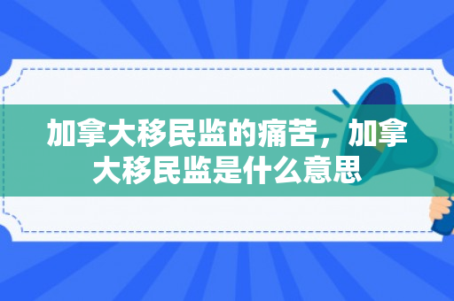 加拿大移民监的痛苦，加拿大移民监是什么意思