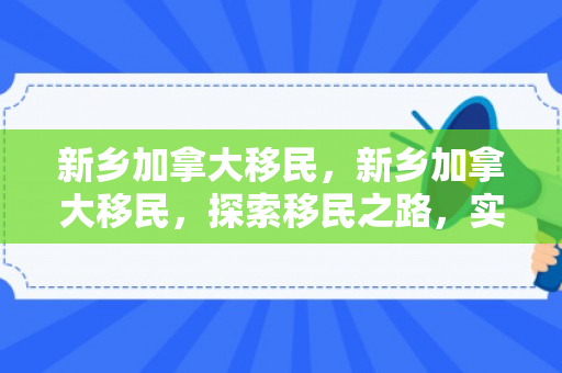 新乡加拿大移民，新乡加拿大移民，探索移民之路，实现人生梦想
