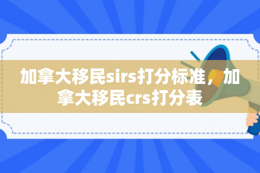 加拿大移民sirs打分标准，加拿大移民crs打分表