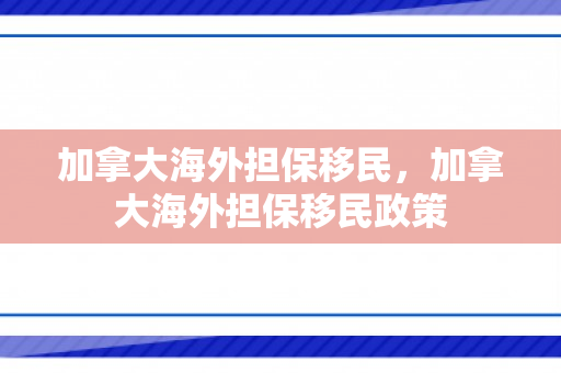加拿大海外担保移民，加拿大海外担保移民政策