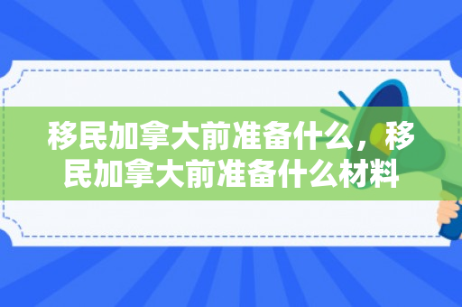 移民加拿大前准备什么，移民加拿大前准备什么材料