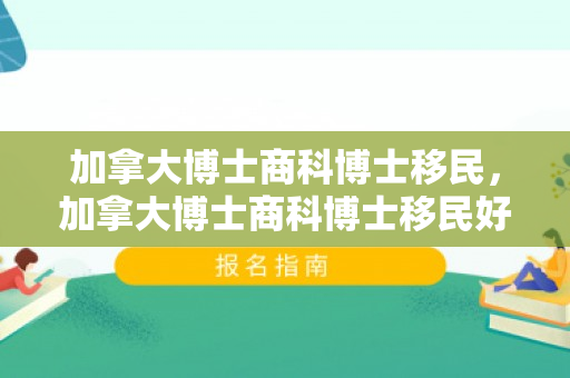 加拿大博士商科博士移民，加拿大博士商科博士移民好吗