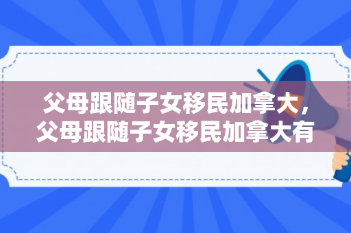 父母跟随子女移民加拿大，父母跟随子女移民加拿大有补贴吗