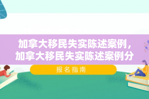 加拿大移民失实陈述案例，加拿大移民失实陈述案例分析