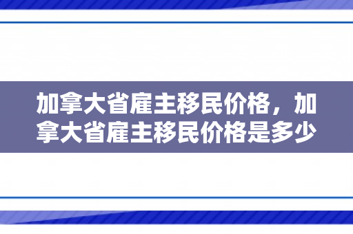 加拿大省雇主移民价格，加拿大省雇主移民价格是多少