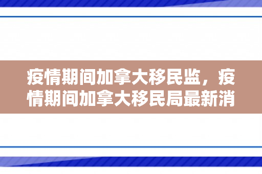 疫情期间加拿大移民监，疫情期间加拿大移民局最新消息