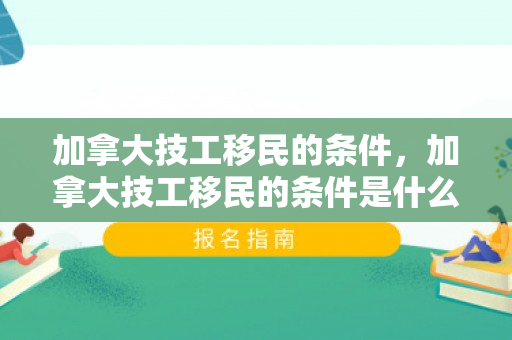 加拿大技工移民的条件，加拿大技工移民的条件是什么