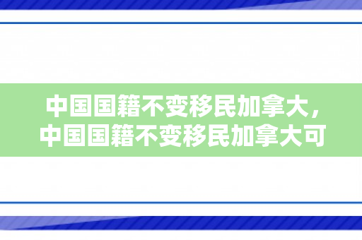 中国国籍不变移民加拿大，中国国籍不变移民加拿大可以吗