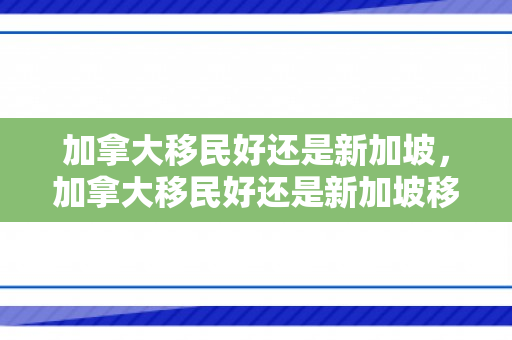 加拿大移民好还是新加坡，加拿大移民好还是新加坡移民好