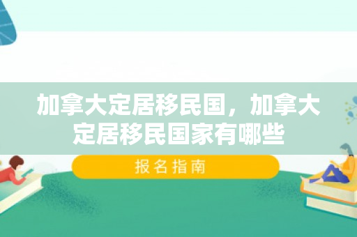 加拿大定居移民国，加拿大定居移民国家有哪些