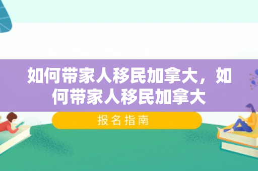 如何带家人移民加拿大，如何带家人移民加拿大
