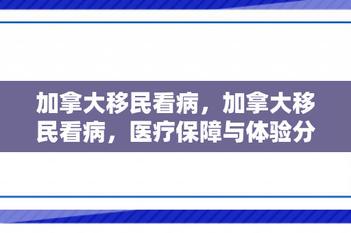 加拿大移民看病，加拿大移民看病，医疗保障与体验分享
