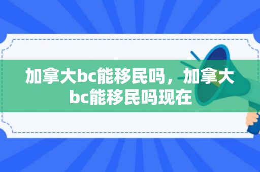 加拿大bc能移民吗，加拿大bc能移民吗现在