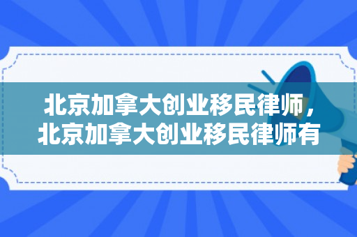 北京加拿大创业移民律师，北京加拿大创业移民律师有哪些