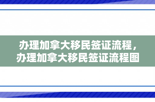 办理加拿大移民签证流程，办理加拿大移民签证流程图