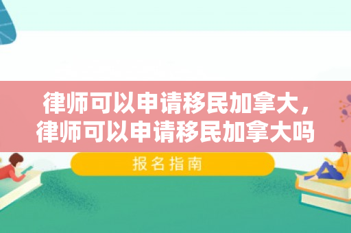 律师可以申请移民加拿大，律师可以申请移民加拿大吗