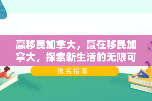 赢移民加拿大，赢在移民加拿大，探索新生活的无限可能