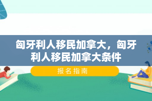 匈牙利人移民加拿大，匈牙利人移民加拿大条件