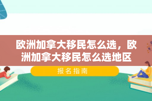 欧洲加拿大移民怎么选，欧洲加拿大移民怎么选地区