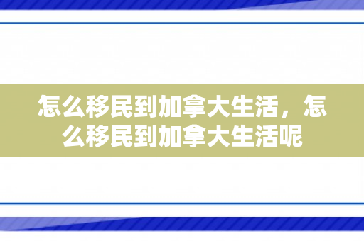 怎么移民到加拿大生活，怎么移民到加拿大生活呢