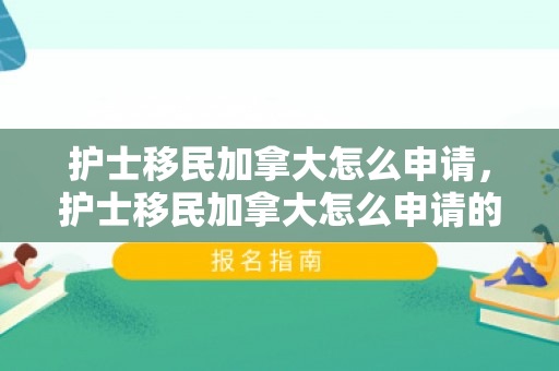 护士移民加拿大怎么申请，护士移民加拿大怎么申请的