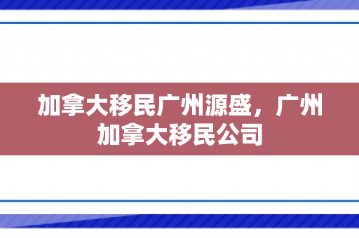 加拿大移民广州源盛，广州加拿大移民公司
