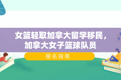 女篮轻取加拿大留学移民，加拿大女子篮球队员