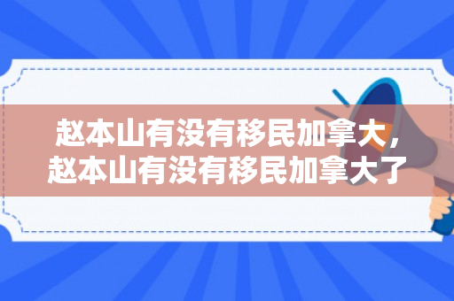赵本山有没有移民加拿大，赵本山有没有移民加拿大了