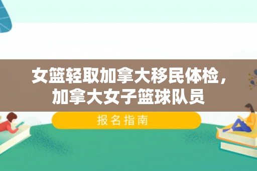 女篮轻取加拿大移民体检，加拿大女子篮球队员
