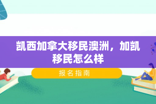 凯西加拿大移民澳洲，加凯移民怎么样