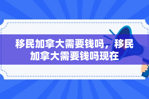 移民加拿大需要钱吗，移民加拿大需要钱吗现在