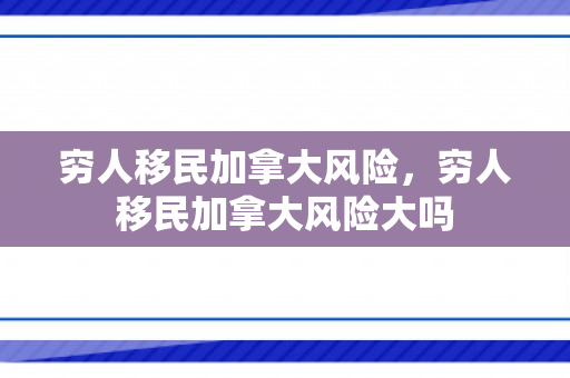 穷人移民加拿大风险，穷人移民加拿大风险大吗