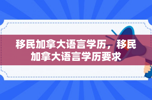 移民加拿大语言学历，移民加拿大语言学历要求