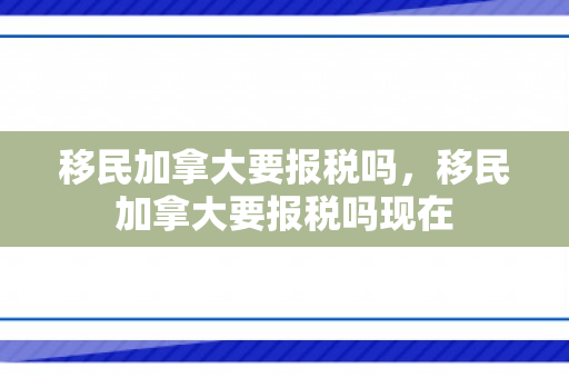 移民加拿大要报税吗，移民加拿大要报税吗现在