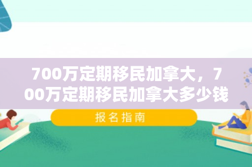 700万定期移民加拿大，700万定期移民加拿大多少钱