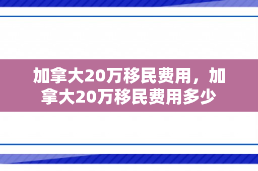 加拿大20万移民费用，加拿大20万移民费用多少