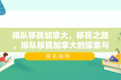 排队移民加拿大，移民之路，排队移民加拿大的探索与挑战