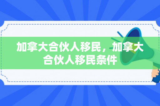 加拿大合伙人移民，加拿大合伙人移民条件