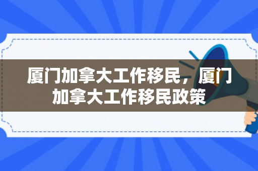 厦门加拿大工作移民，厦门加拿大工作移民政策