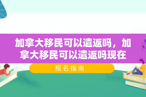 加拿大移民可以遣返吗，加拿大移民可以遣返吗现在