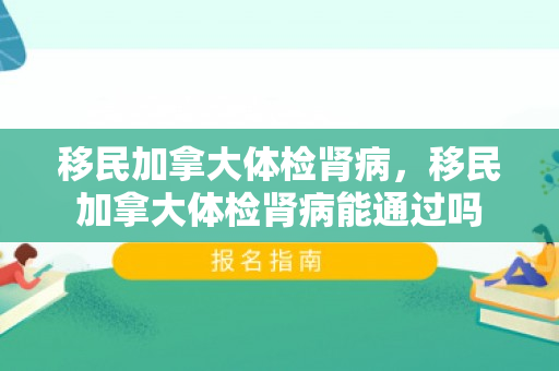 移民加拿大体检肾病，移民加拿大体检肾病能通过吗