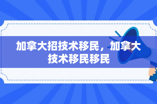 加拿大招技术移民，加拿大技术移民移民
