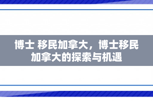 博士 移民加拿大，博士移民加拿大的探索与机遇