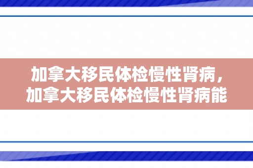 加拿大移民体检慢性肾病，加拿大移民体检慢性肾病能通过吗