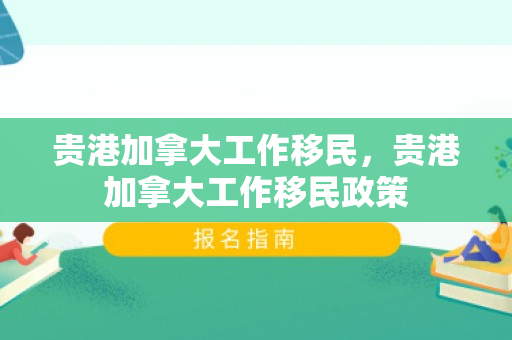贵港加拿大工作移民，贵港加拿大工作移民政策