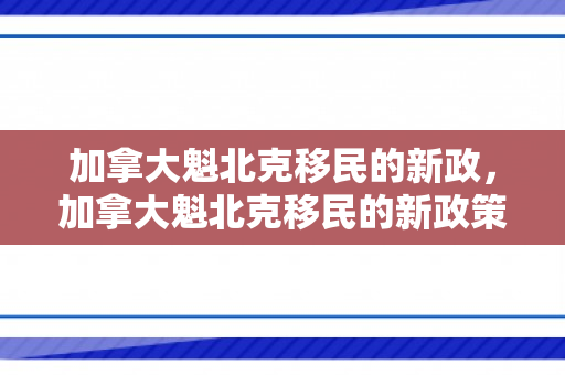 加拿大魁北克移民的新政，加拿大魁北克移民的新政策是什么