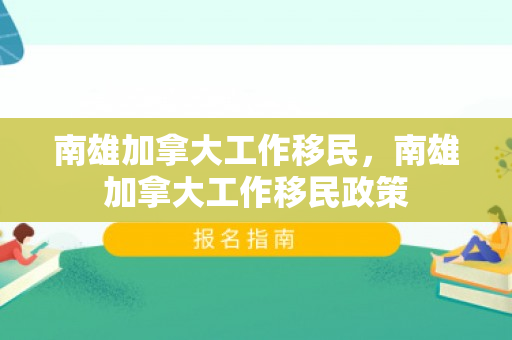 南雄加拿大工作移民，南雄加拿大工作移民政策