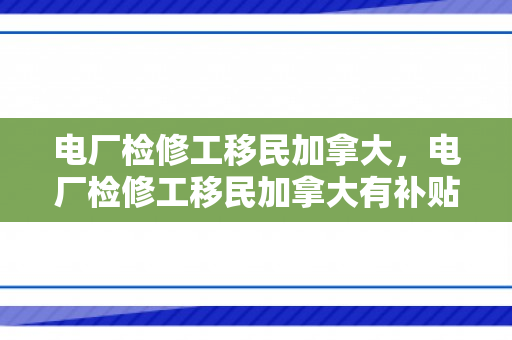 电厂检修工移民加拿大，电厂检修工移民加拿大有补贴吗