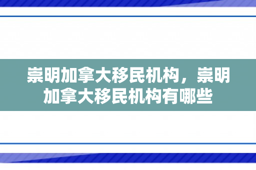 崇明加拿大移民机构，崇明加拿大移民机构有哪些