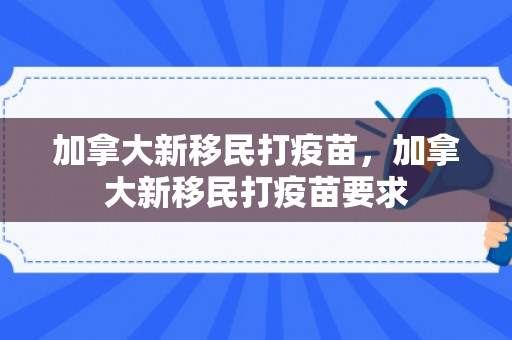 加拿大新移民打疫苗，加拿大新移民打疫苗要求